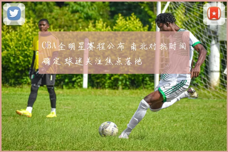 CBA全明星赛程公布 南北对抗时间确定 球迷关注焦点落地