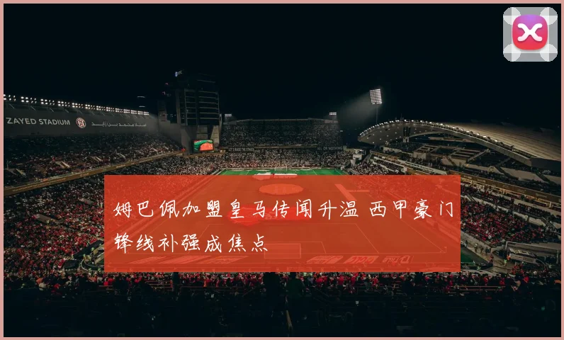 姆巴佩加盟皇马传闻升温 西甲豪门锋线补强成焦点