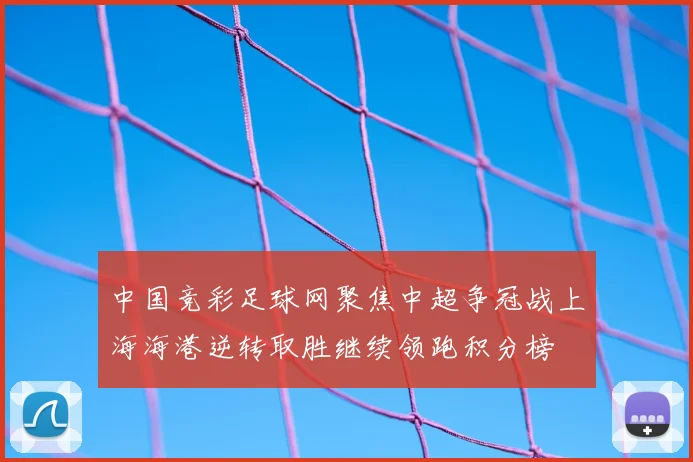 中国竞彩足球网聚焦中超争冠战上海海港逆转取胜继续领跑积分榜
