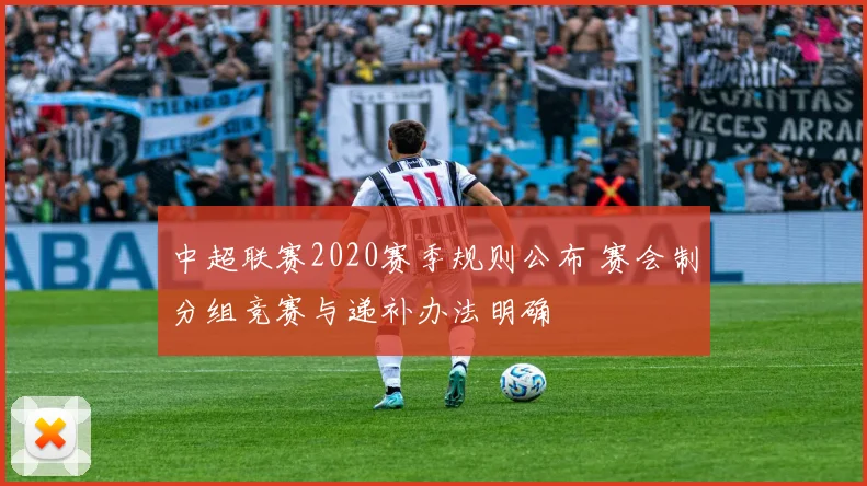 中超联赛2020赛季规则公布 赛会制分组竞赛与递补办法明确