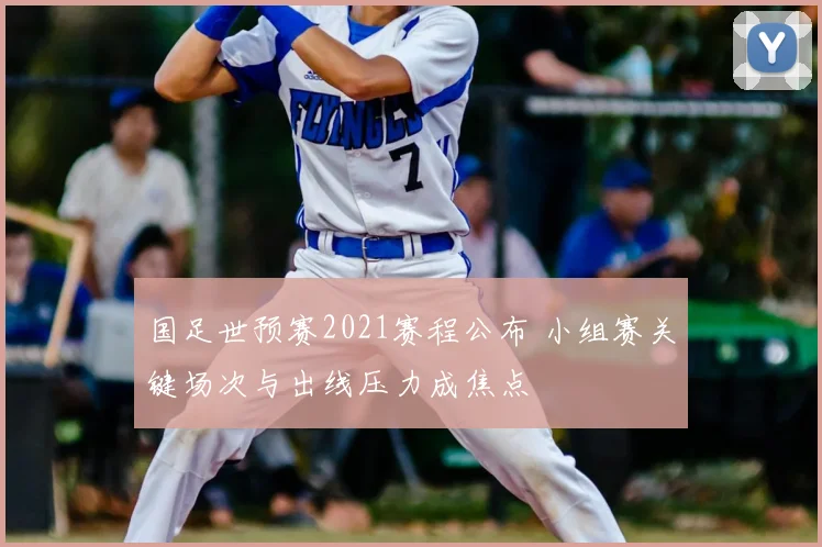 国足世预赛2021赛程公布 小组赛关键场次与出线压力成焦点