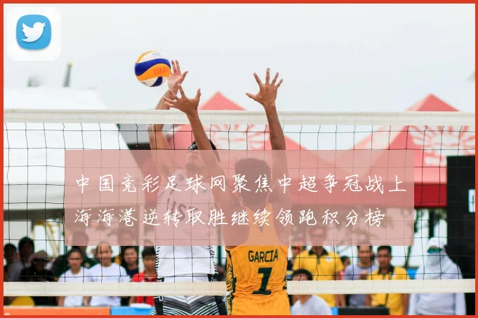 中国竞彩足球网聚焦中超争冠战上海海港逆转取胜继续领跑积分榜