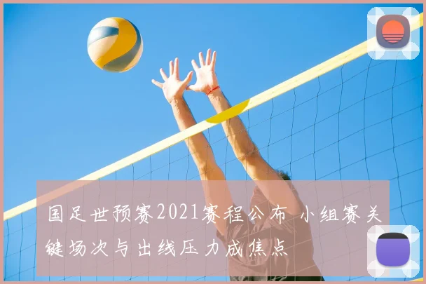 国足世预赛2021赛程公布 小组赛关键场次与出线压力成焦点