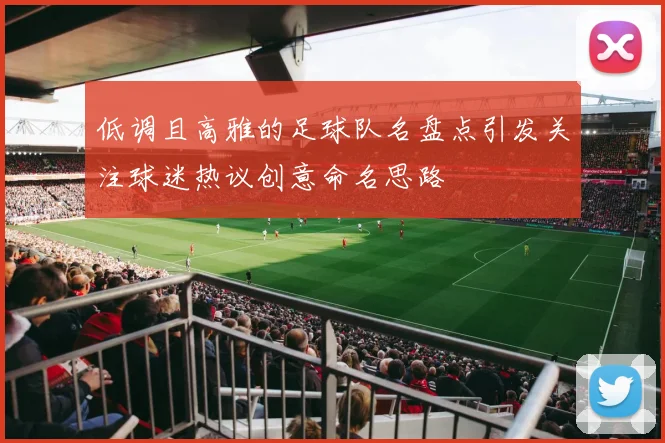 低调且高雅的足球队名盘点引发关注球迷热议创意命名思路
