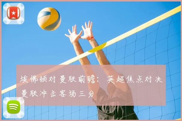 埃佛顿对曼联前瞻：英超焦点对决曼联冲击客场三分