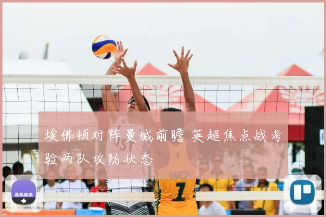 埃佛顿对阵曼城前瞻 英超焦点战考验两队攻防状态